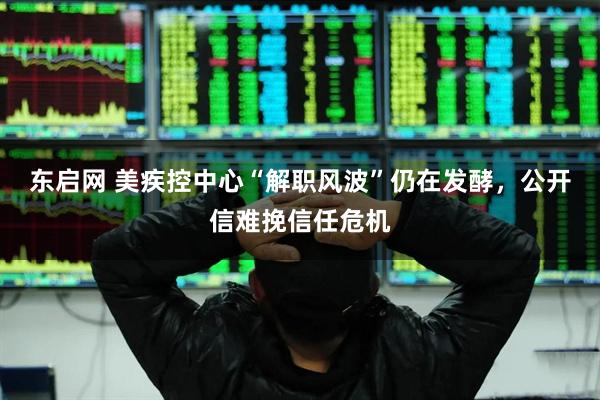 东启网 美疾控中心“解职风波”仍在发酵，公开信难挽信任危机