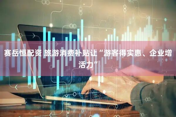赛岳恒配资 旅游消费补贴让“游客得实惠、企业增活力”
