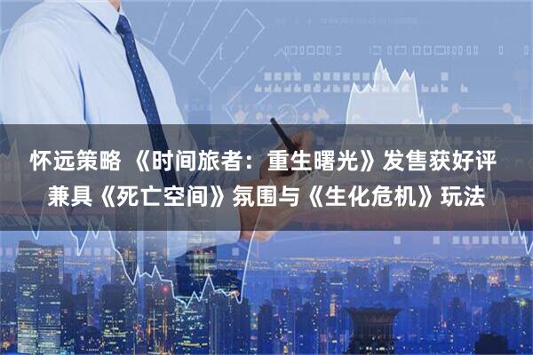 怀远策略 《时间旅者：重生曙光》发售获好评 兼具《死亡空间》氛围与《生化危机》玩法