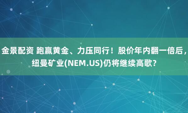 金景配资 跑赢黄金、力压同行！股价年内翻一倍后，纽曼矿业(NEM.US)仍将继续高歌？