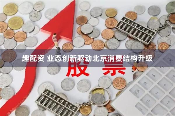 趣配资 业态创新驱动北京消费结构升级