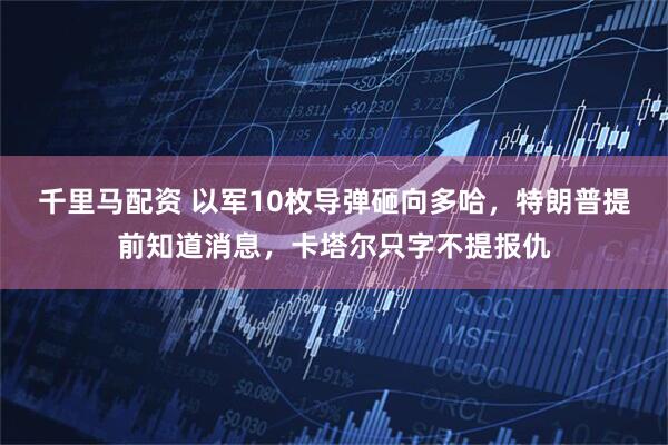 千里马配资 以军10枚导弹砸向多哈，特朗普提前知道消息，卡塔尔只字不提报仇