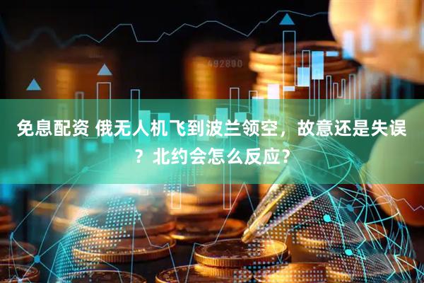 免息配资 俄无人机飞到波兰领空，故意还是失误？北约会怎么反应？