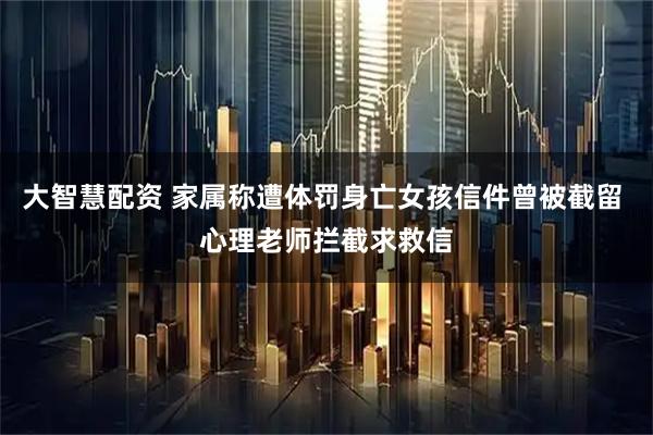 大智慧配资 家属称遭体罚身亡女孩信件曾被截留 心理老师拦截求救信