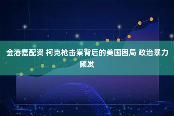 金港嘉配资 柯克枪击案背后的美国困局 政治暴力频发