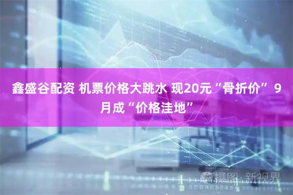 鑫盛谷配资 机票价格大跳水 现20元“骨折价” 9月成“价格洼地”