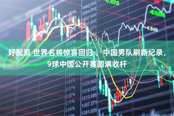好配资 世界名将惊喜回归 ，中国男队刷新纪录，9球中国公开赛圆满收杆