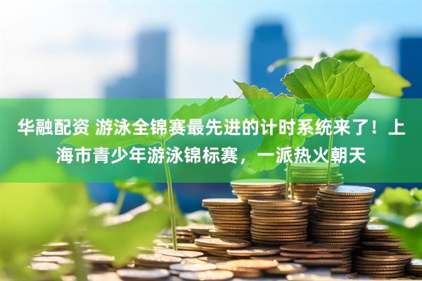 华融配资 游泳全锦赛最先进的计时系统来了！上海市青少年游泳锦标赛，一派热火朝天