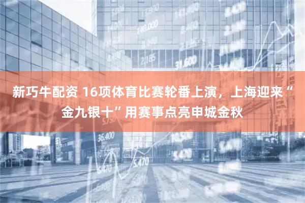 新巧牛配资 16项体育比赛轮番上演，上海迎来“金九银十”用赛事点亮申城金秋