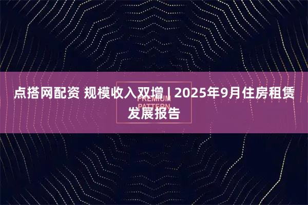 点搭网配资 规模收入双增 | 2025年9月住房租赁发展报告