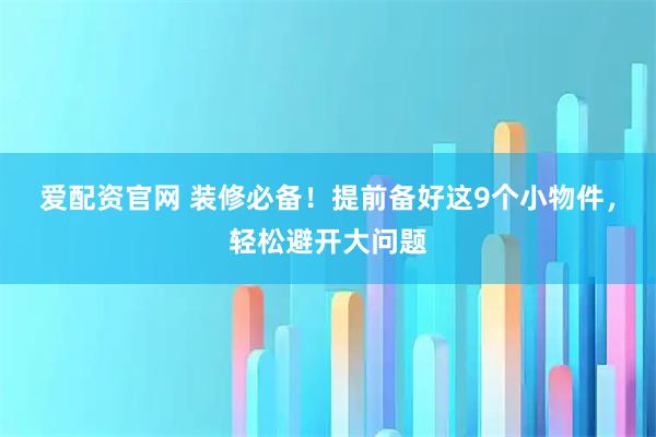 爱配资官网 装修必备！提前备好这9个小物件，轻松避开大问题