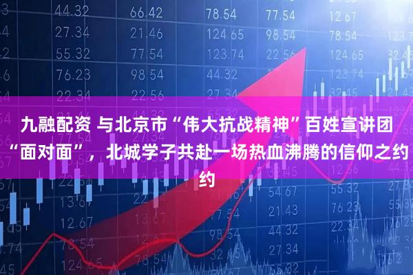 九融配资 与北京市“伟大抗战精神”百姓宣讲团“面对面”，北城学子共赴一场热血沸腾的信仰之约