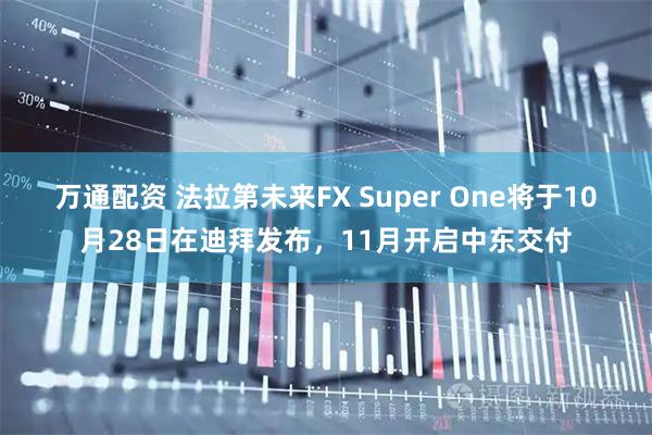 万通配资 法拉第未来FX Super One将于10月28日在迪拜发布，11月开启中东交付