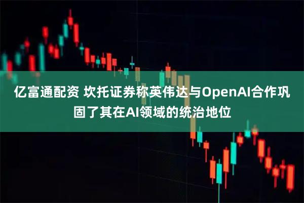 亿富通配资 坎托证券称英伟达与OpenAI合作巩固了其在AI领域的统治地位