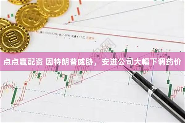 点点赢配资 因特朗普威胁，安进公司大幅下调药价