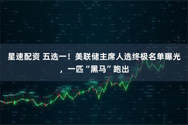 星速配资 五选一！美联储主席人选终极名单曝光，一匹“黑马”跑出