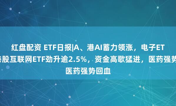 红盘配资 ETF日报|A、港AI蓄力领涨，电子ETF、港股互联网ETF劲升逾2.5%，资金高歌猛进，医药强势回血
