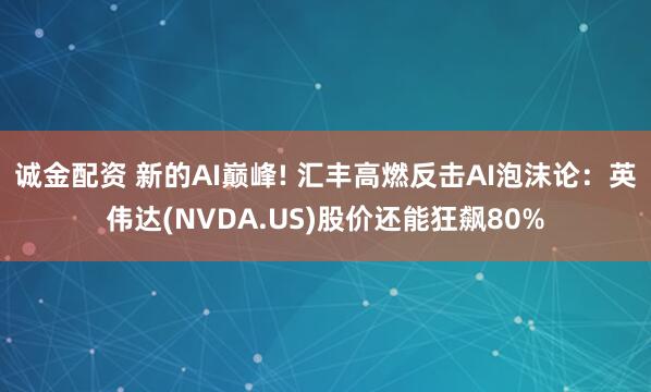 诚金配资 新的AI巅峰! 汇丰高燃反击AI泡沫论：英伟达(NVDA.US)股价还能狂飙80%