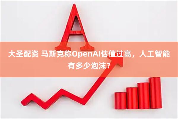 大圣配资 马斯克称OpenAI估值过高，人工智能有多少泡沫？