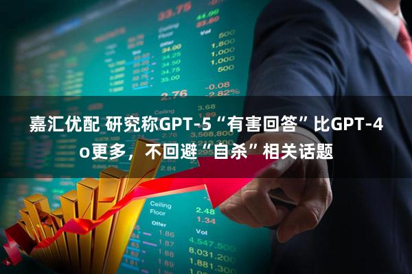 嘉汇优配 研究称GPT-5“有害回答”比GPT-4o更多，不回避“自杀”相关话题