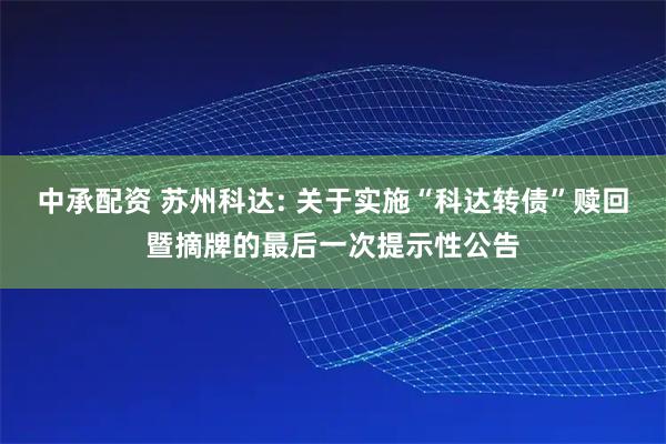 中承配资 苏州科达: 关于实施“科达转债”赎回暨摘牌的最后一次提示性公告