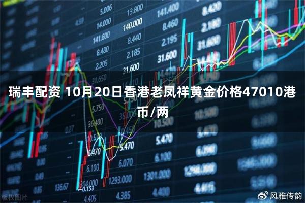 瑞丰配资 10月20日香港老凤祥黄金价格47010港币/两