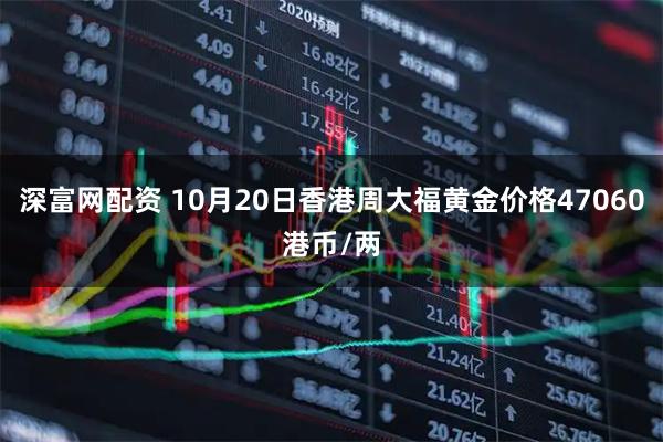 深富网配资 10月20日香港周大福黄金价格47060港币/两