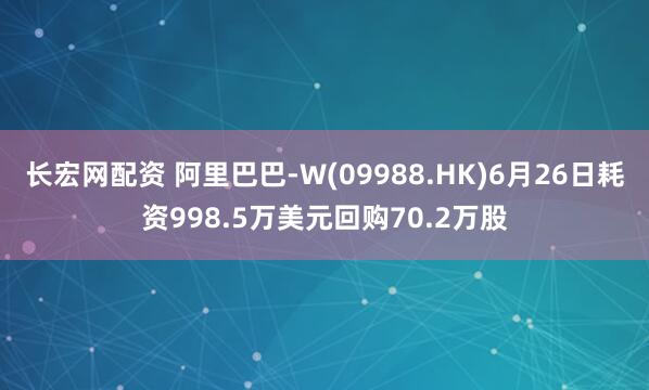 长宏网配资 阿里巴巴-W(09988.HK)6月26日耗资998.5万美元回购70.2万股