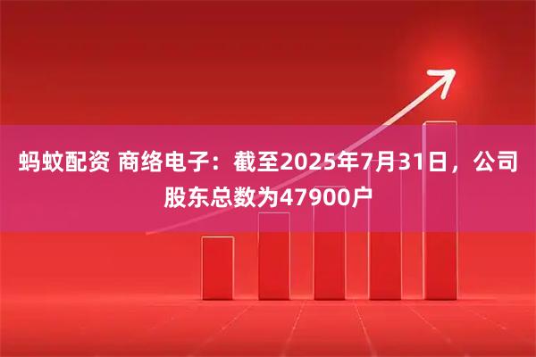 蚂蚊配资 商络电子：截至2025年7月31日，公司股东总数为47900户