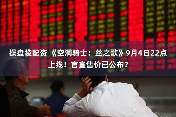 操盘袋配资 《空洞骑士：丝之歌》9月4日22点上线！官宣售价已公布？