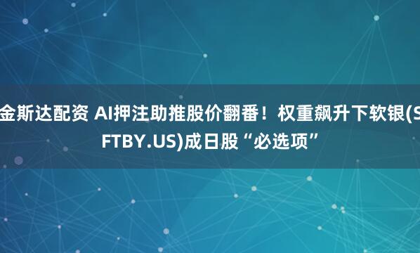 金斯达配资 AI押注助推股价翻番！权重飙升下软银(SFTBY.US)成日股“必选项”
