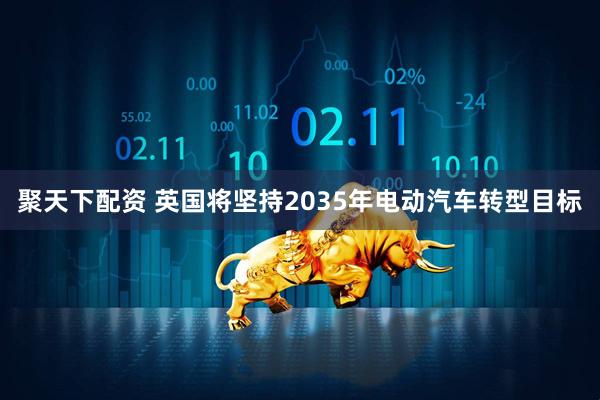 聚天下配资 英国将坚持2035年电动汽车转型目标