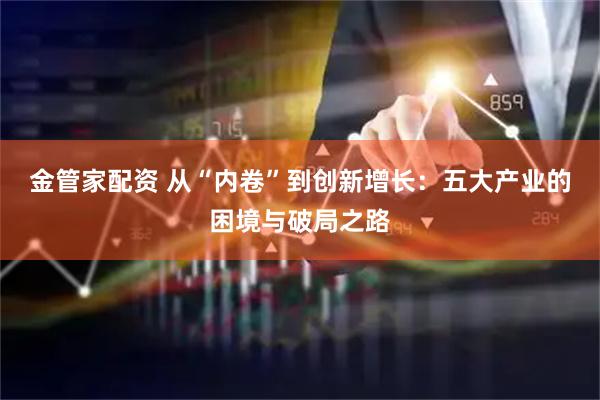 金管家配资 从“内卷”到创新增长：五大产业的困境与破局之路