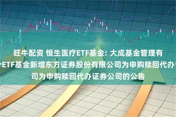 旺牛配资 恒生医疗ETF基金: 大成基金管理有限公司旗下部分ETF基金新增东方证券股份有限公司为申购赎回代办证券公司的公告