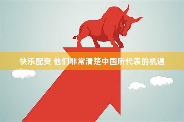 快乐配资 他们非常清楚中国所代表的机遇