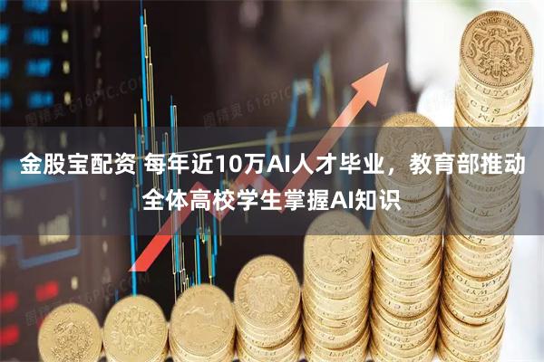 金股宝配资 每年近10万AI人才毕业，教育部推动全体高校学生掌握AI知识